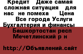 Кредит . Даже самая сложная ситуация - для нас  не помеха . › Цена ­ 90 - Все города Услуги » Бухгалтерия и финансы   . Башкортостан респ.,Мечетлинский р-н